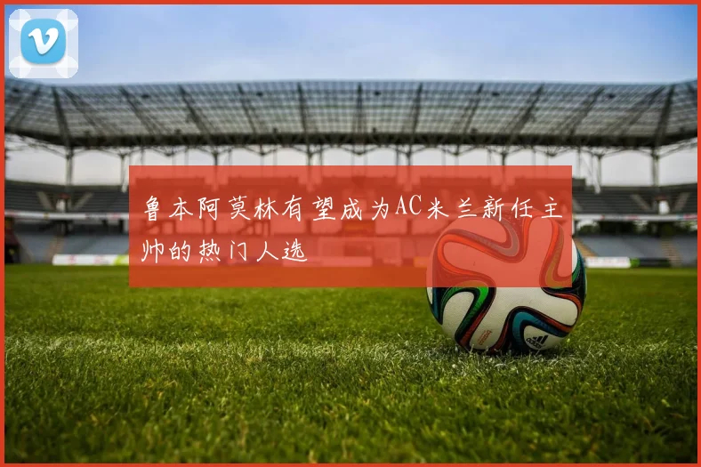 鲁本阿莫林有望成为AC米兰新任主帅的热门人选