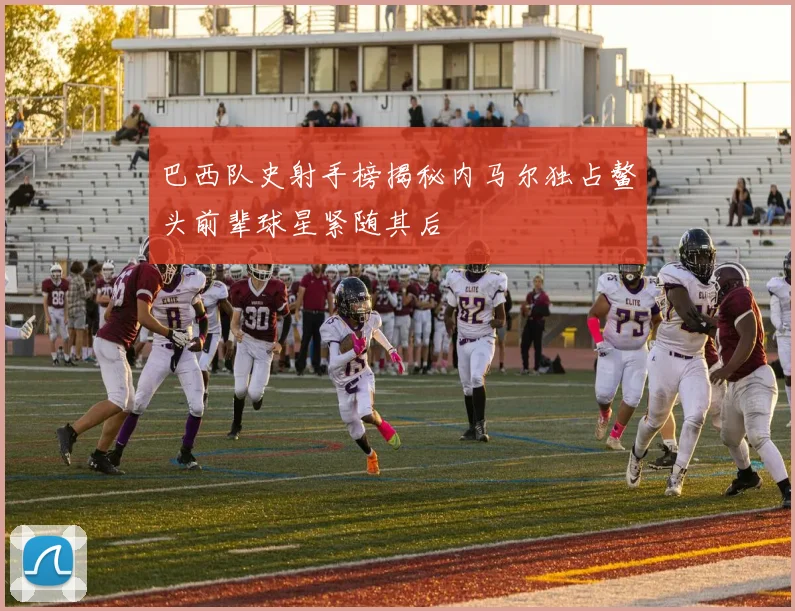 巴西队史射手榜揭秘内马尔独占鳌头前辈球星紧随其后