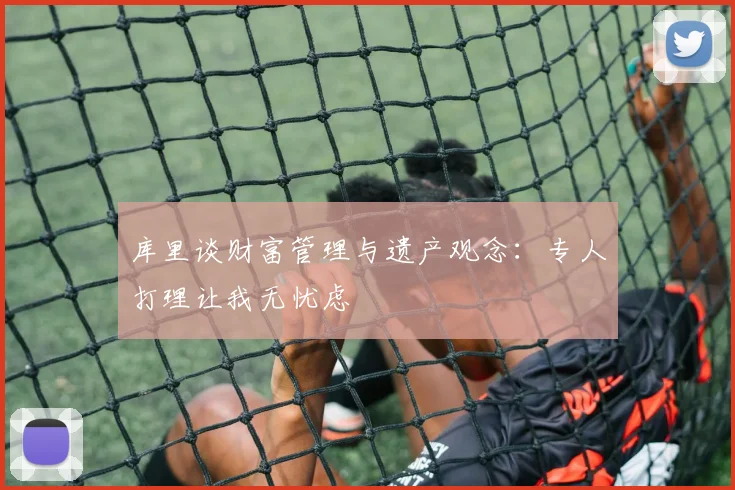 库里谈财富管理与遗产观念：专人打理让我无忧虑