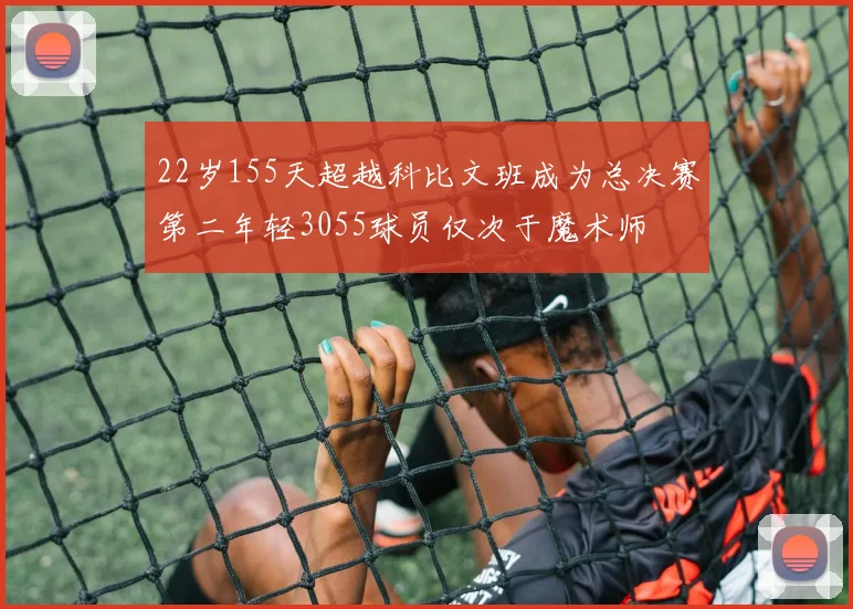 22岁155天超越科比文班成为总决赛第二年轻3055球员仅次于魔术师
