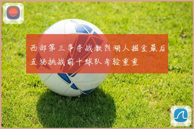 西部第三争夺战激烈湖人掘金最后五场挑战前十球队考验重重