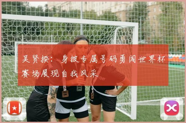 吴贤揆：身披专属号码勇闯世界杯赛场展现自我风采
