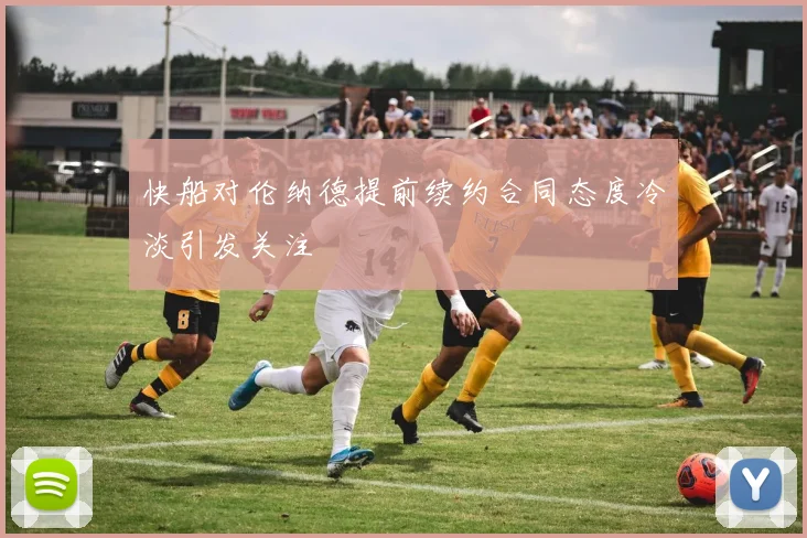快船对伦纳德提前续约合同态度冷淡引发关注