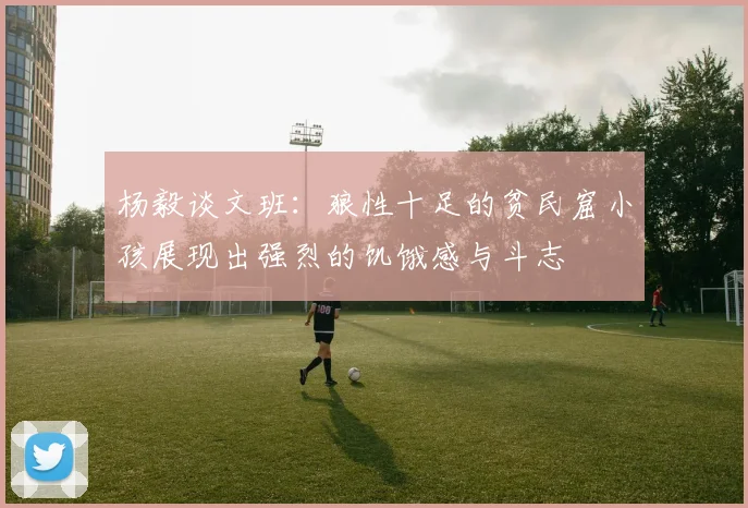 杨毅谈文班：狼性十足的贫民窟小孩展现出强烈的饥饿感与斗志