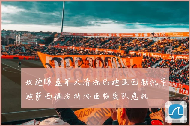 坎迪曝蓝军大清洗巴迪亚西勒托辛迪萨西福法纳均面临离队危机