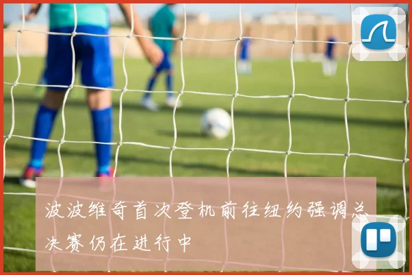 波波维奇首次登机前往纽约强调总决赛仍在进行中