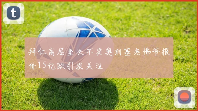 拜仁高层坚决不卖奥利塞老佛爷报价15亿欧引发关注