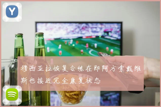穆西亚拉恢复合练在即阿方索戴维斯也接近完全康复状态
