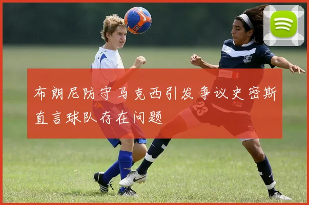 布朗尼防守马克西引发争议史密斯直言球队存在问题