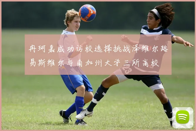 冉珂嘉成功访校选择挑战泽维尔路易斯维尔与南加州大学三所高校