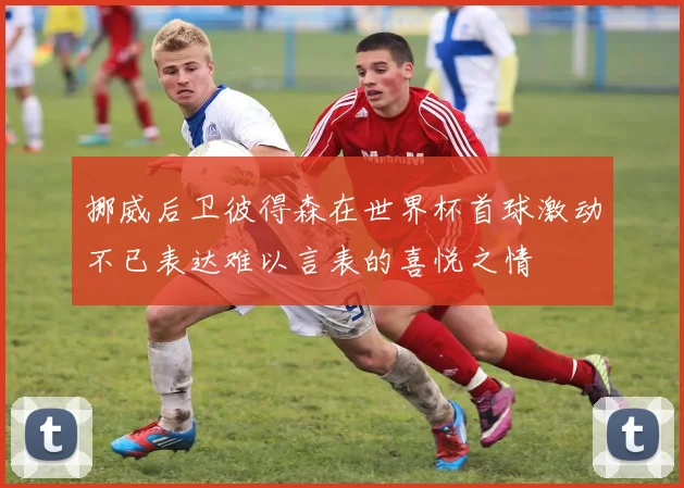 挪威后卫彼得森在世界杯首球激动不已表达难以言表的喜悦之情
