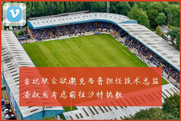 吉达联合欲邀克洛普担任技术总监渣叔或考虑前往沙特执教