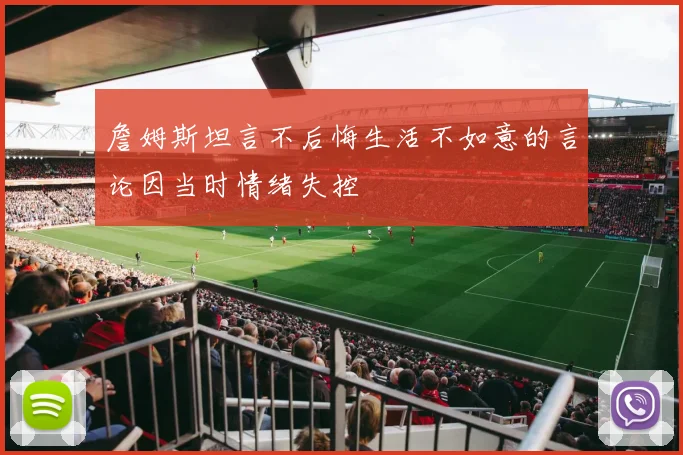 詹姆斯坦言不后悔生活不如意的言论因当时情绪失控