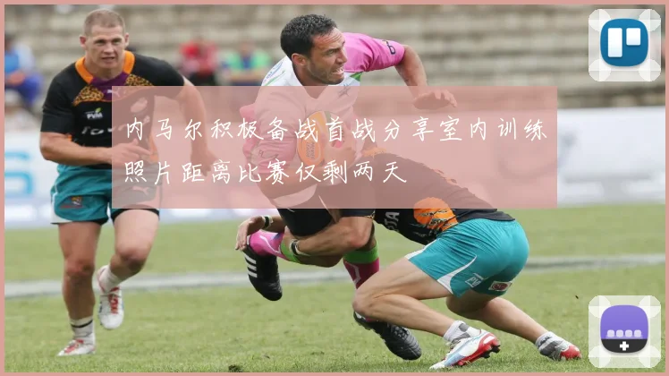 内马尔积极备战首战分享室内训练照片距离比赛仅剩两天