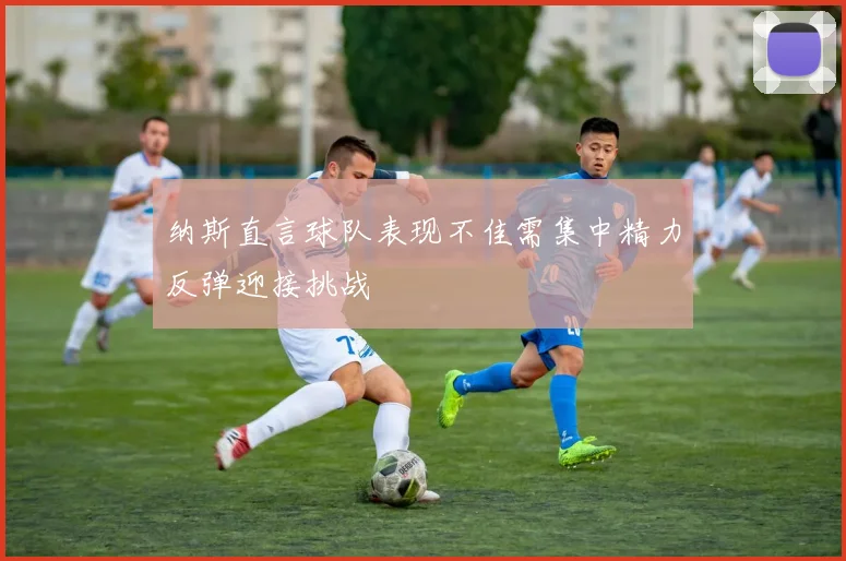 纳斯直言球队表现不佳需集中精力反弹迎接挑战