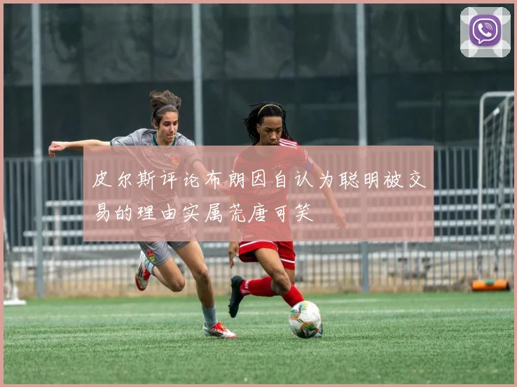 皮尔斯评论布朗因自认为聪明被交易的理由实属荒唐可笑
