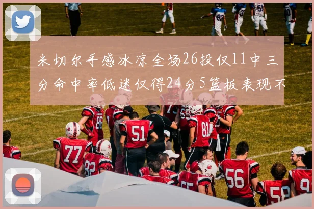 米切尔手感冰凉全场26投仅11中三分命中率低迷仅得24分5篮板表现不佳