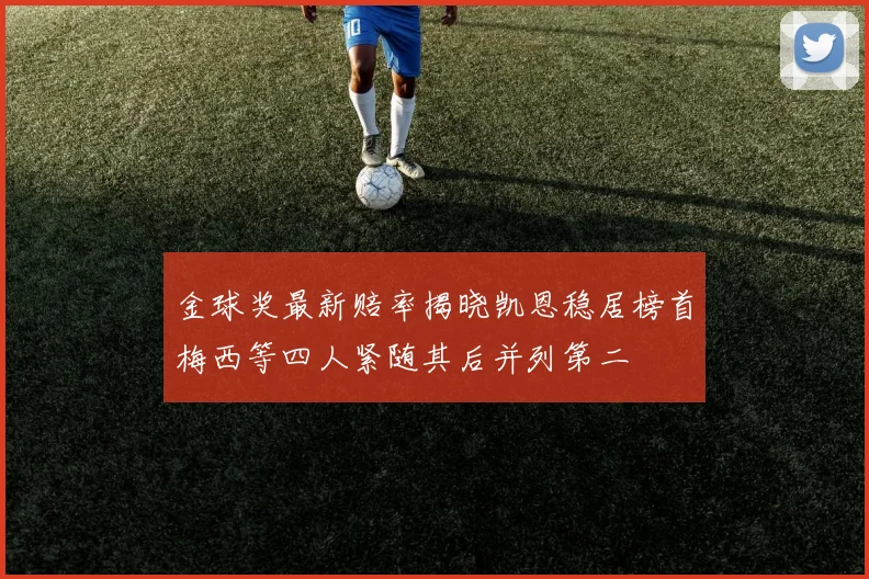金球奖最新赔率揭晓凯恩稳居榜首梅西等四人紧随其后并列第二