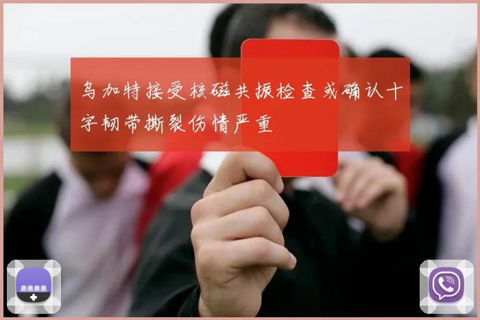 乌加特接受核磁共振检查或确认十字韧带撕裂伤情严重