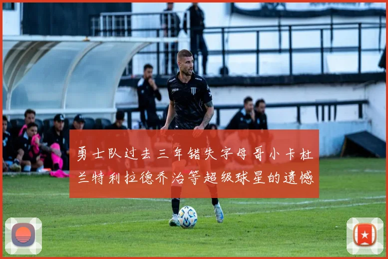 勇士队过去三年错失字母哥小卡杜兰特利拉德乔治等超级球星的遗憾回顾
