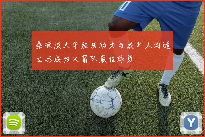 桑顿谈大学经历助力与成年人沟通立志成为火箭队最佳球员