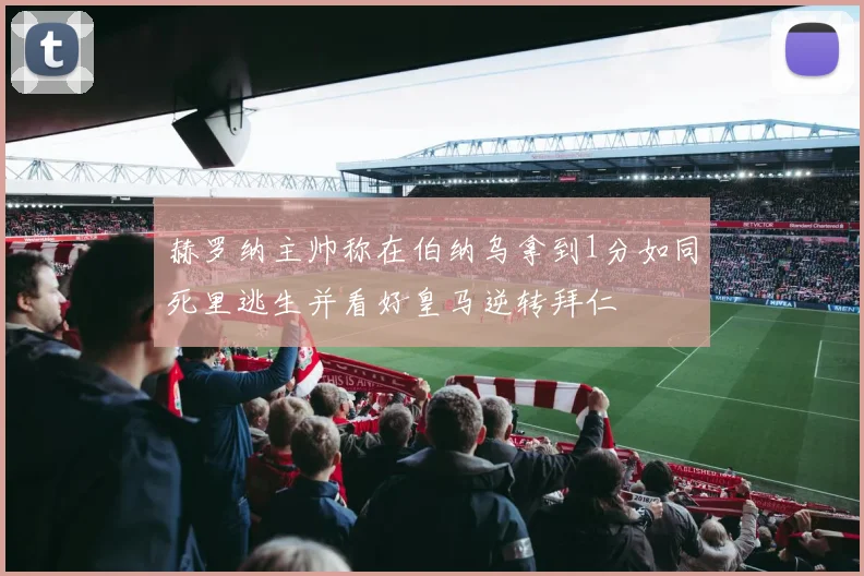 赫罗纳主帅称在伯纳乌拿到1分如同死里逃生并看好皇马逆转拜仁