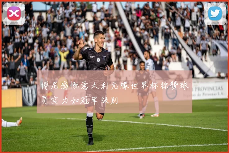 博尼感慨意大利无缘世界杯称赞球员实力如冠军级别
